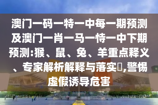 澳門一碼一特一中每一期預(yù)測及澳門一肖一馬一恃一中下期預(yù)測:猴、鼠、兔、羊重點釋義、專家解析解釋與落實?,警惕虛假誘導(dǎo)危害