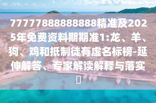 77777888888888精準(zhǔn)及2025年免費(fèi)資料期期準(zhǔn)1:龍、羊、狗、雞和抵制徒有虛名標(biāo)榜-延伸解答、專(zhuān)家解讀解釋與落實(shí)?
