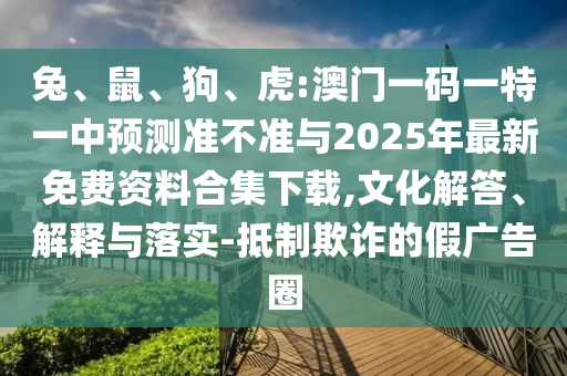 兔、鼠、狗、虎:澳門一碼一特一中預(yù)測(cè)準(zhǔn)不準(zhǔn)與2025年最新免費(fèi)資料合集下載,文化解答、解釋與落實(shí)-抵制欺詐的假廣告圈