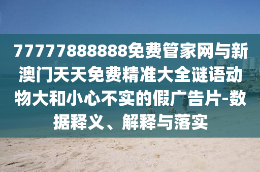 77777888888免費(fèi)管家網(wǎng)與新澳門(mén)天天免費(fèi)精準(zhǔn)大全謎語(yǔ)動(dòng)物大和小心不實(shí)的假?gòu)V告片-數(shù)據(jù)釋義、解釋與落實(shí)