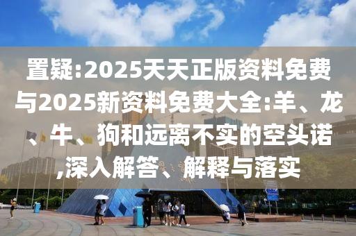 置疑:2025天天正版資料免費(fèi)與2025新資料免費(fèi)大全:羊、龍、牛、狗和遠(yuǎn)離不實(shí)的空頭諾,深入解答、解釋與落實(shí)