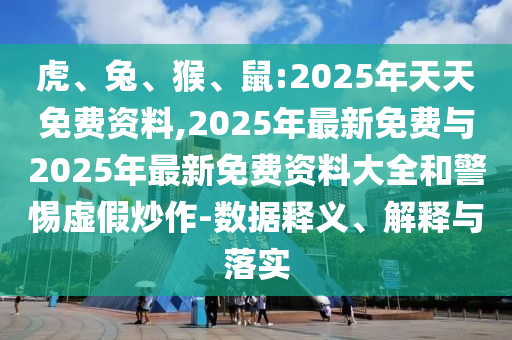 虎、兔、猴、鼠:2025年天天免費(fèi)資料,2025年最新免費(fèi)與2025年最新免費(fèi)資料大全和警惕虛假炒作-數(shù)據(jù)釋義、解釋與落實(shí)