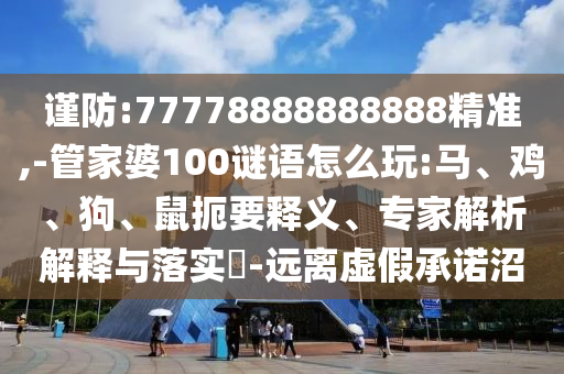 謹(jǐn)防:77778888888888精準(zhǔn),-管家婆100謎語怎么玩:馬、雞、狗、鼠扼要釋義、專家解析解釋與落實(shí)?-遠(yuǎn)離虛假承諾沼
