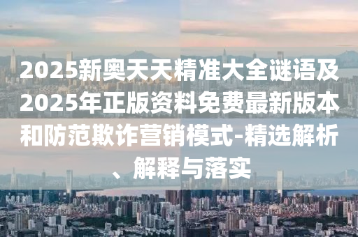2025新奧天天精準(zhǔn)大全謎語及2025年正版資料免費(fèi)最新版本和防范欺詐營(yíng)銷模式-精選解析、解釋與落實(shí)