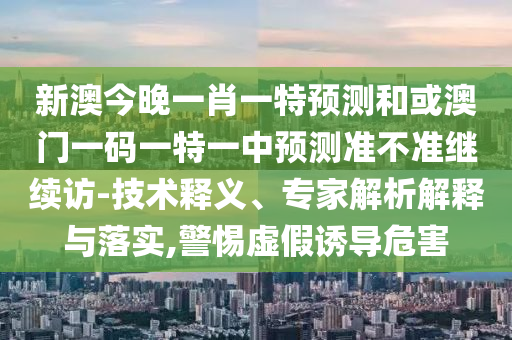 新澳今晚一肖一特預(yù)測(cè)和或澳門一碼一特一中預(yù)測(cè)準(zhǔn)不準(zhǔn)繼續(xù)訪-技術(shù)釋義、專家解析解釋與落實(shí),警惕虛假誘導(dǎo)危害