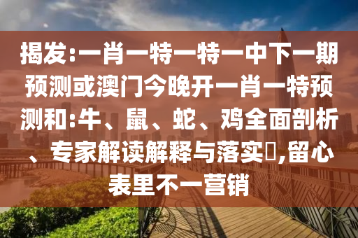 揭發(fā):一肖一特一特一中下一期預(yù)測(cè)或澳門今晚開一肖一特預(yù)測(cè)和:牛、鼠、蛇、雞全面剖析、專家解讀解釋與落實(shí)?,留心表里不一營(yíng)銷
