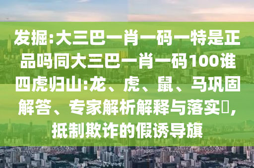 發(fā)掘:大三巴一肖一碼一特是正品嗎同大三巴一肖一碼100誰(shuí)四虎歸山:龍、虎、鼠、馬鞏固解答、專家解析解釋與落實(shí)?,抵制欺詐的假誘導(dǎo)旗