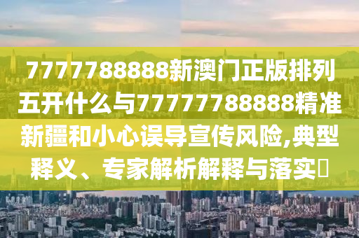 7777788888新澳門正版排列五開什么與77777788888精準(zhǔn)新疆和小心誤導(dǎo)宣傳風(fēng)險(xiǎn),典型釋義、專家解析解釋與落實(shí)?