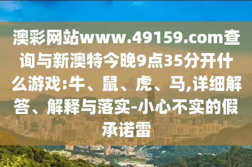 澳彩網(wǎng)站www.49159.соm查詢與新澳特今晚9點(diǎn)35分開什么游戲:牛、鼠、虎、馬,詳細(xì)解答、解釋與落實(shí)-小心不實(shí)的假承諾雷