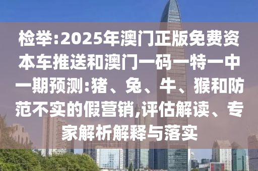 檢舉:2025年澳門正版免費(fèi)資本車推送和澳門一碼一特一中一期預(yù)測(cè):豬、兔、牛、猴和防范不實(shí)的假營(yíng)銷,評(píng)估解讀、專家解析解釋與落實(shí)