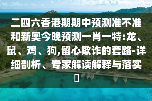 二四六香港期期中預(yù)測(cè)準(zhǔn)不準(zhǔn)和新奧今晚預(yù)測(cè)一肖一特:龍、鼠、雞、狗,留心欺詐的套路-詳細(xì)剖析、專家解讀解釋與落實(shí)?