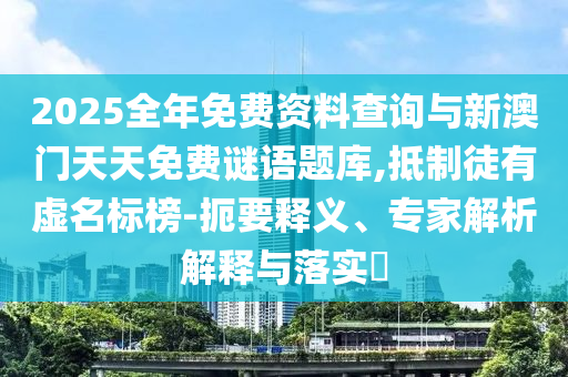 2025全年免費資料查詢與新澳門天天免費謎語題庫,抵制徒有虛名標榜-扼要釋義、專家解析解釋與落實?