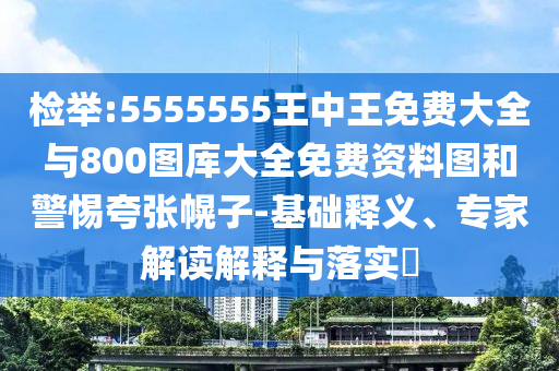 檢舉:5555555王中王免費(fèi)大全與800圖庫(kù)大全免費(fèi)資料圖和警惕夸張幌子-基礎(chǔ)釋義、專(zhuān)家解讀解釋與落實(shí)?