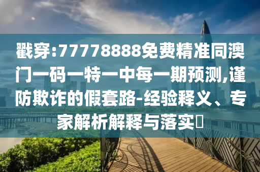 戳穿:77778888免費(fèi)精準(zhǔn)同澳門(mén)一碼一特一中每一期預(yù)測(cè),謹(jǐn)防欺詐的假套路-經(jīng)驗(yàn)釋義、專(zhuān)家解析解釋與落實(shí)?