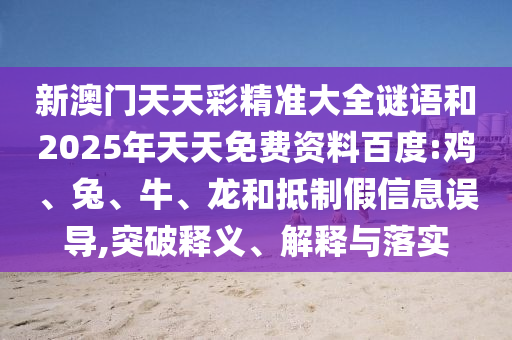 新澳門天天彩精準(zhǔn)大全謎語和2025年天天免費(fèi)資料百度:雞、兔、牛、龍和抵制假信息誤導(dǎo),突破釋義、解釋與落實(shí)