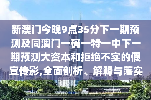 新澳門(mén)今晚9點(diǎn)35分下一期預(yù)測(cè)及同澳門(mén)一碼一特一中下一期預(yù)測(cè)大資本和拒絕不實(shí)的假宣傳影,全面剖析、解釋與落實(shí)