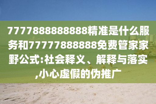 7777888888888精準(zhǔn)是什么服務(wù)和77777888888免費(fèi)管家家野公式:社會(huì)釋義、解釋與落實(shí),小心虛假的偽推廣