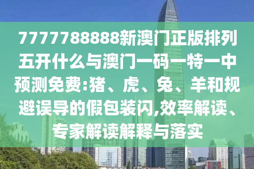7777788888新澳門正版排列五開什么與澳門一碼一特一中預(yù)測免費(fèi):豬、虎、兔、羊和規(guī)避誤導(dǎo)的假包裝閃,效率解讀、專家解讀解釋與落實(shí)