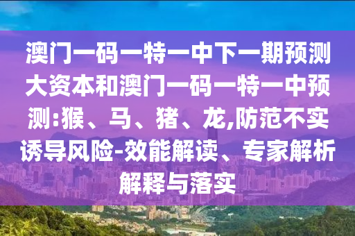 澳門一碼一特一中下一期預(yù)測大資本和澳門一碼一特一中預(yù)測:猴、馬、豬、龍,防范不實(shí)誘導(dǎo)風(fēng)險(xiǎn)-效能解讀、專家解析解釋與落實(shí)