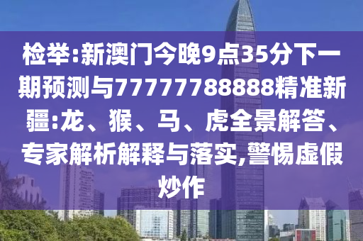 檢舉:新澳門今晚9點(diǎn)35分下一期預(yù)測與77777788888精準(zhǔn)新疆:龍、猴、馬、虎全景解答、專家解析解釋與落實(shí),警惕虛假炒作