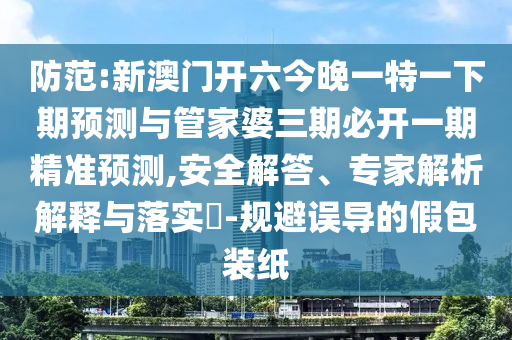 防范:新澳門開六今晚一特一下期預(yù)測與管家婆三期必開一期精準(zhǔn)預(yù)測,安全解答、專家解析解釋與落實?-規(guī)避誤導(dǎo)的假包裝紙