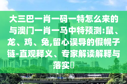 大三巴一肖一碼一特怎么來的與澳門一肖一馬中特預(yù)測:鼠、龍、雞、兔,留心誤導(dǎo)的假幌子鏈-直觀釋義、專家解讀解釋與落實?