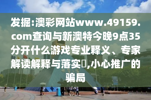 發(fā)掘:澳彩網(wǎng)站www.49159.соm查詢與新澳特今晚9點35分開什么游戲?qū)I(yè)釋義、專家解讀解釋與落實?,小心推廣的騙局