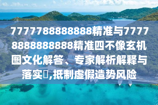 7777788888888精準(zhǔn)與77778888888888精準(zhǔn)四不像玄機(jī)圖文化解答、專家解析解釋與落實?,抵制虛假造勢風(fēng)險