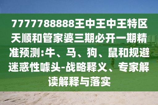 7777788888王中王中王特區(qū)天順和管家婆三期必開一期精準(zhǔn)預(yù)測:牛、馬、狗、鼠和規(guī)避迷惑性噱頭-戰(zhàn)略釋義、專家解讀解釋與落實