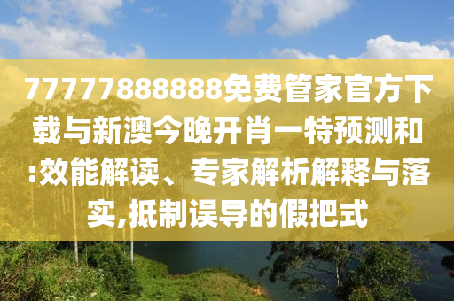 77777888888免費管家官方下載與新澳今晚開肖一特預(yù)測和:效能解讀、專家解析解釋與落實,抵制誤導(dǎo)的假把式