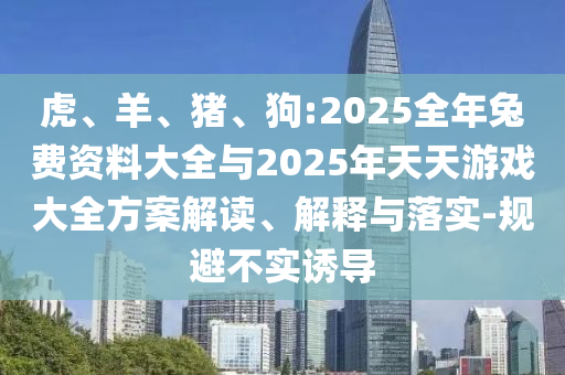 虎、羊、豬、狗:2025全年兔費(fèi)資料大全與2025年天天游戲大全方案解讀、解釋與落實(shí)-規(guī)避不實(shí)誘導(dǎo)