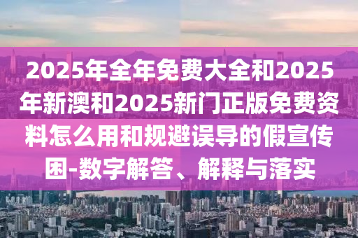 2025年全年免費(fèi)大全和2025年新澳和2025新門(mén)正版免費(fèi)資料怎么用和規(guī)避誤導(dǎo)的假宣傳困-數(shù)字解答、解釋與落實(shí)