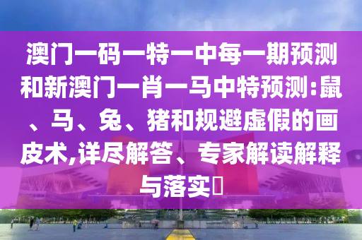 澳門一碼一特一中每一期預(yù)測和新澳門一肖一馬中特預(yù)測:鼠、馬、兔、豬和規(guī)避虛假的畫皮術(shù),詳盡解答、專家解讀解釋與落實?