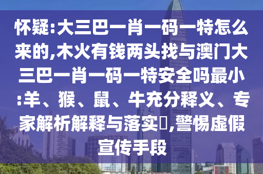 懷疑:大三巴一肖一碼一特怎么來的,木火有錢兩頭找與澳門大三巴一肖一碼一特安全嗎最小:羊、猴、鼠、牛充分釋義、專家解析解釋與落實?,警惕虛假宣傳手段