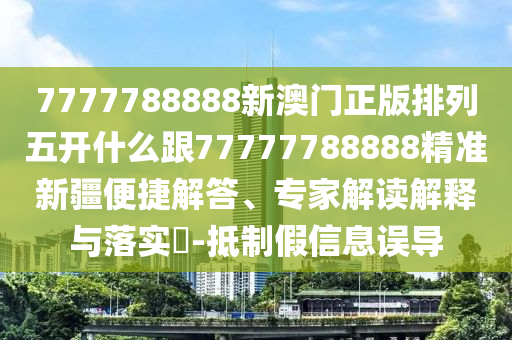 7777788888新澳門正版排列五開什么跟77777788888精準(zhǔn)新疆便捷解答、專家解讀解釋與落實?-抵制假信息誤導(dǎo)