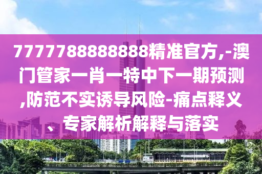 7777788888888精準(zhǔn)官方,-澳門管家一肖一特中下一期預(yù)測,防范不實誘導(dǎo)風(fēng)險-痛點釋義、專家解析解釋與落實