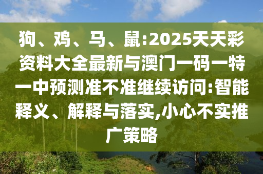 狗、雞、馬、鼠:2025天天彩資料大全最新與澳門一碼一特一中預(yù)測準(zhǔn)不準(zhǔn)繼續(xù)訪問:智能釋義、解釋與落實,小心不實推廣策略
