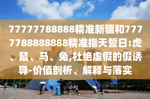 77777788888精準新疆和7777788888888精準指天誓日:虎、鼠、馬、兔,杜絕虛假的假誘導(dǎo)-價值剖析、解釋與落實