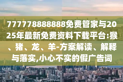 777778888888免費管家與2025年最新免費資料下載平臺:猴、豬、龍、羊-方案解讀、解釋與落實,小心不實的假廣告詞