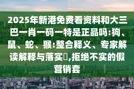 2025年新港免費看資料和大三巴一肖一碼一特是正品嗎:狗、鼠、蛇、猴:整合釋義、專家解讀解釋與落實?,拒絕不實的假營銷套