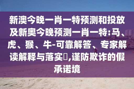 新澳今晚一肖一特預(yù)測和投放及新奧今晚預(yù)測一肖一特:馬、虎、猴、牛-可靠解答、專家解讀解釋與落實?,謹防欺詐的假承諾境