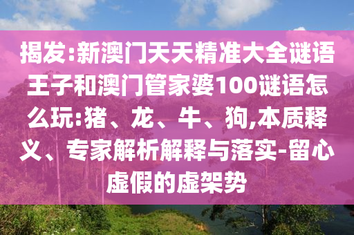 揭發(fā):新澳門天天精準大全謎語王子和澳門管家婆100謎語怎么玩:豬、龍、牛、狗,本質(zhì)釋義、專家解析解釋與落實-留心虛假的虛架勢