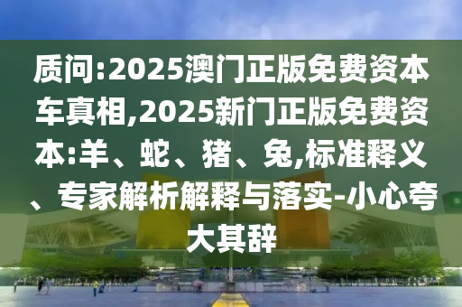 質(zhì)問:2025澳門正版免費(fèi)資本車真相,2025新門正版免費(fèi)資本:羊、蛇、豬、兔,標(biāo)準(zhǔn)釋義、專家解析解釋與落實(shí)-小心夸大其辭