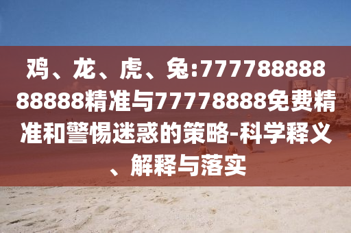 雞、龍、虎、兔:77778888888888精準(zhǔn)與77778888免費(fèi)精準(zhǔn)和警惕迷惑的策略-科學(xué)釋義、解釋與落實(shí)