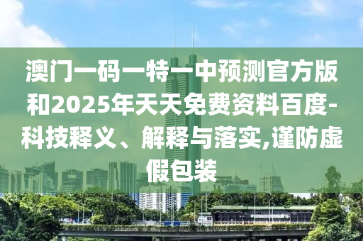 澳門(mén)一碼一特一中預(yù)測(cè)官方版和2025年天天免費(fèi)資料百度-科技釋義、解釋與落實(shí),謹(jǐn)防虛假包裝