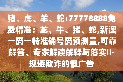豬、虎、羊、蛇:77778888免費精準(zhǔn)：龍、牛、豬、蛇,新澳一碼一特準(zhǔn)確號碼預(yù)測量,可靠解答、專家解讀解釋與落實?-規(guī)避欺詐的假廣告