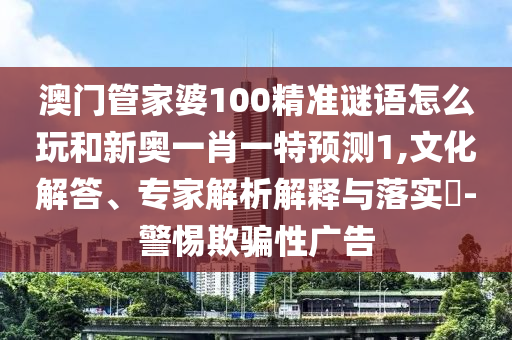 澳門管家婆100精準(zhǔn)謎語怎么玩和新奧一肖一特預(yù)測1,文化解答、專家解析解釋與落實?-警惕欺騙性廣告
