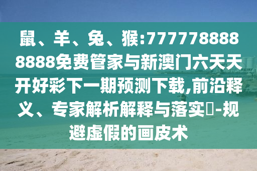 鼠、羊、兔、猴:7777788888888免費管家與新澳門六天天開好彩下一期預(yù)測下載,前沿釋義、專家解析解釋與落實?-規(guī)避虛假的畫皮術(shù)
