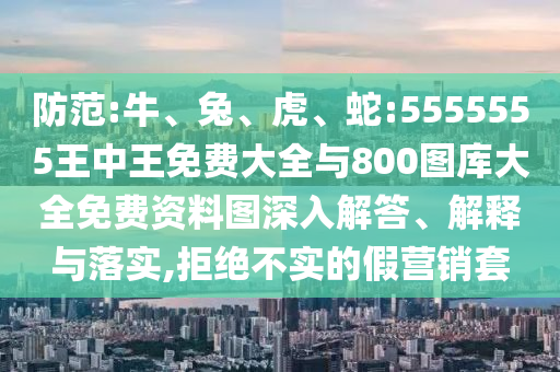 防范:牛、兔、虎、蛇:5555555王中王免費大全與800圖庫大全免費資料圖深入解答、解釋與落實,拒絕不實的假營銷套