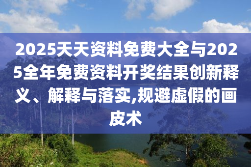 2025天天資料免費大全與2025全年免費資料開獎結(jié)果創(chuàng)新釋義、解釋與落實,規(guī)避虛假的畫皮術(shù)